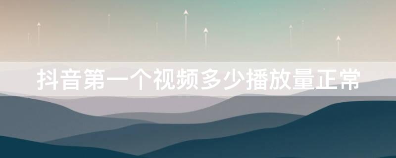 抖音第一个视频多少播放量正常 怎样提升抖音的浏览量