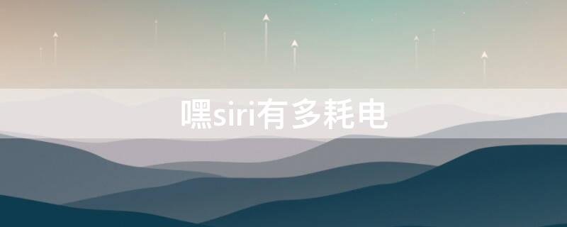 嘿siri有多耗电（嘿siri 费电吗）