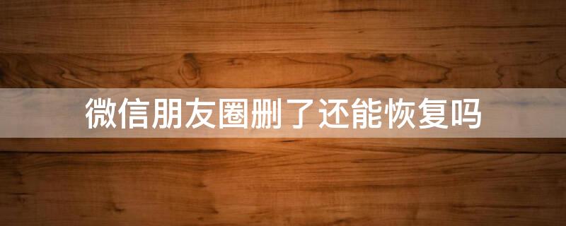 微信朋友圈删了还能恢复吗（微信朋友圈删了还能恢复吗8.0）