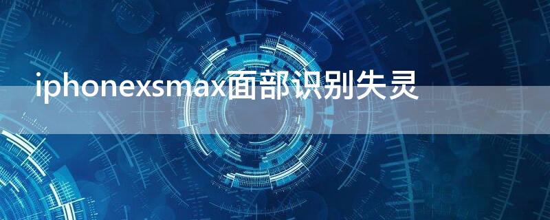 iPhonexsmax面部识别失灵 iphonexsmax面容识别失灵
