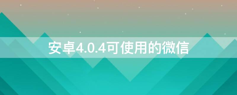 安卓4.0.4可使用的微信 安卓4.0能用的微信