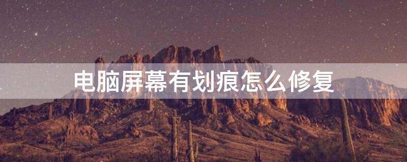 电脑屏幕有划痕怎么修复 电脑屏幕划痕怎么修复视频