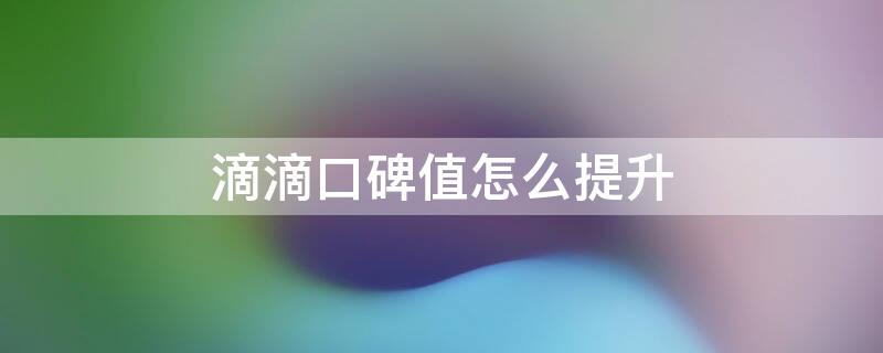 滴滴口碑值怎么提升 滴滴出行口碑值怎么可以升