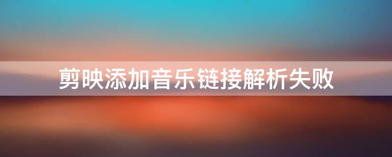 剪映添加音乐链接解析失败（剪映添加音乐链接解析失败怎么办）