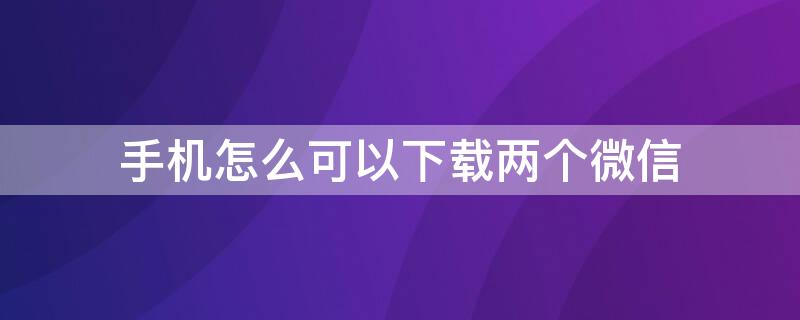 手机怎么可以下载两个微信（一个手机怎么可以下载两个微信）