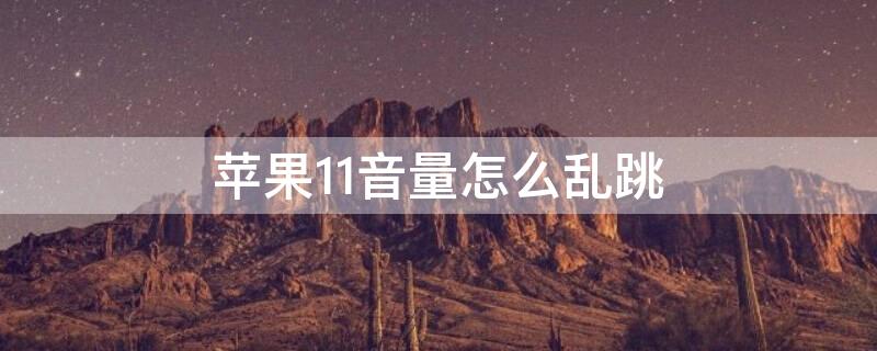 iPhone11音量怎么乱跳（苹果11音量调节自己出来）