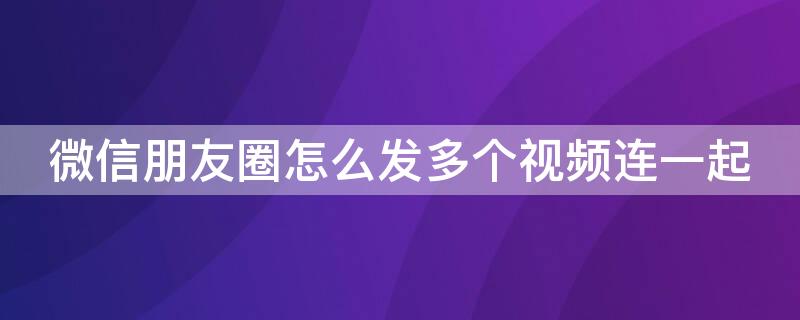 微信朋友圈怎么发多个视频连一起 微信朋友圈怎么发多个视频连一起发送