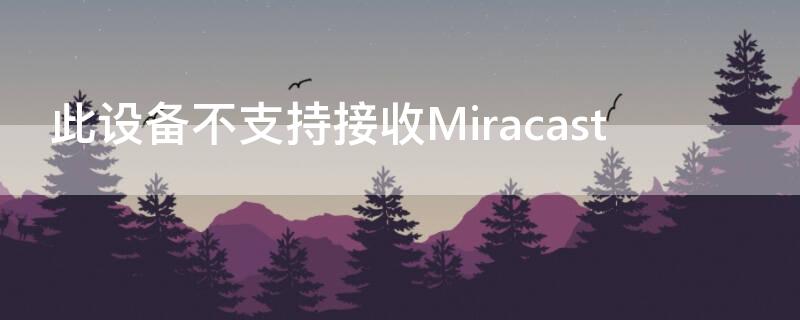 此设备不支持接收Miracast（电脑此设备不支持接收miracast）