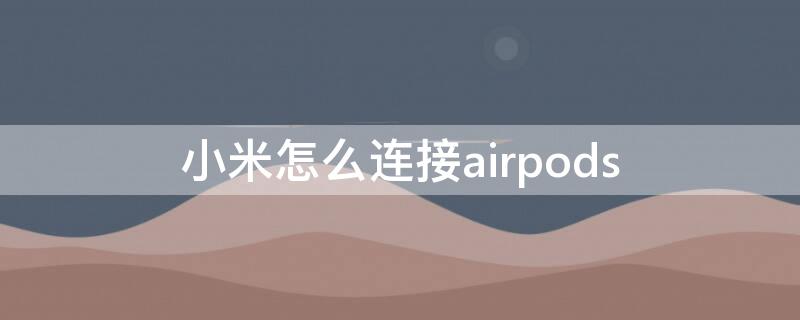 小米怎么连接airpods 小米怎么连接airpods2
