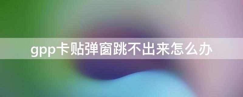 gpp卡贴弹窗跳不出来怎么办 gn卡贴弹窗指令