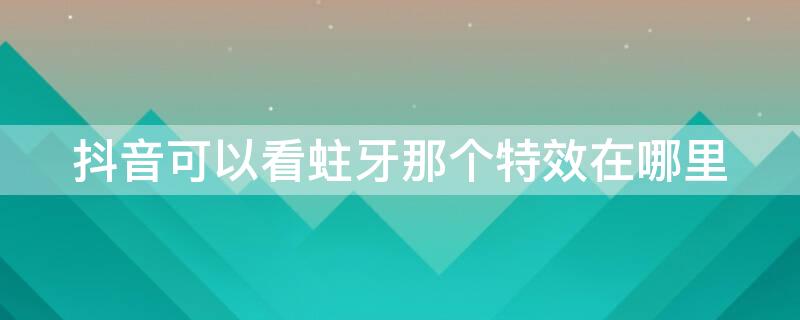 抖音可以看蛀牙那个特效在哪里（抖音里看牙齿长虫的道具）