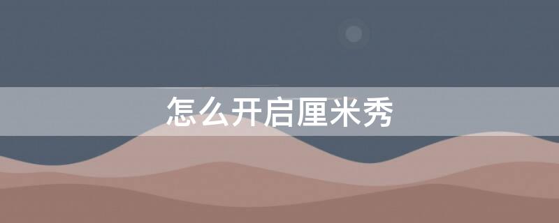 怎么开启厘米秀 怎么开启厘米秀2022