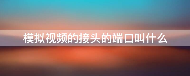 模拟视频的接头的端口叫什么 模拟视频的接头的端口叫什么名字