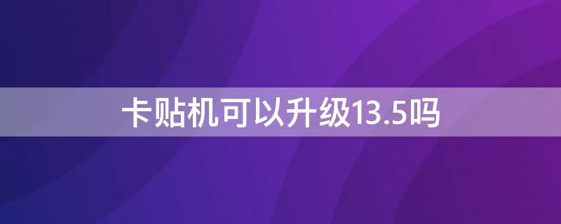 卡贴机可以升级13.5吗（卡贴机可以升级15系统吗）