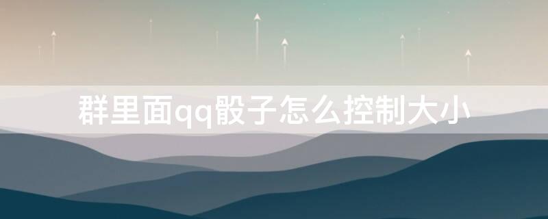 群里面qq骰子怎么控制大小 qq群里骰子怎么弄最大