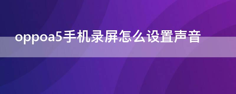 oppoa5手机录屏怎么设置声音 oppoa5手机录屏怎么设置声音大小