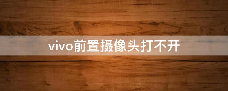 vivo前置摄像头打不开(vivo前置摄像头打不开怎么办)