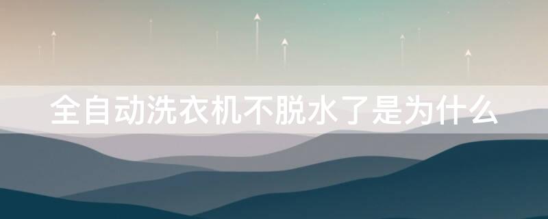全自动洗衣机不脱水了是为什么（全自动洗衣机不脱水了怎么回事?）