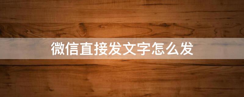 微信直接发文字怎么发（微信直接发文字怎么发不出去）