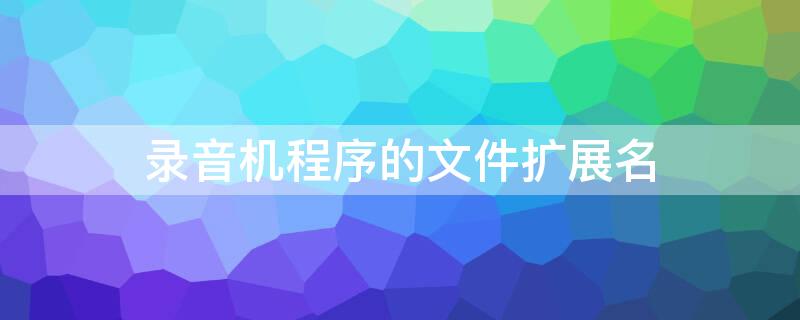 录音机程序的文件扩展名 录音机文件默认扩展名