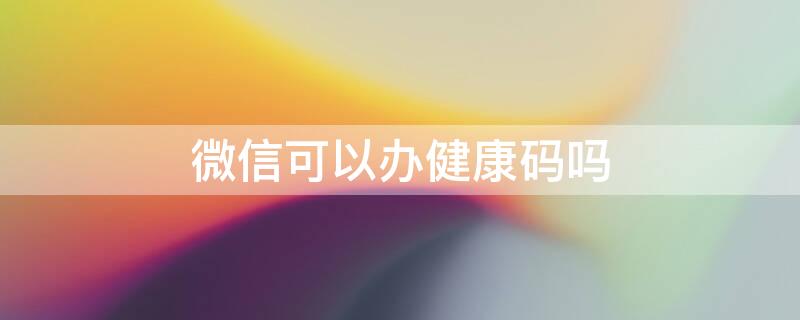 微信可以办健康码吗 微信上可以申请健康码吗?