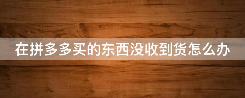 在拼多多买的东西没收到货怎么办 在拼多多买的东西没收到货怎么办理退款