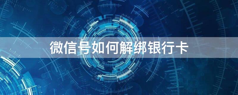 微信号如何解绑银行卡（微信号如何解绑银行卡绑定）