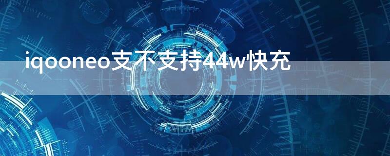 iqooneo支不支持44w快充（iqooneo支持33w快充吗）