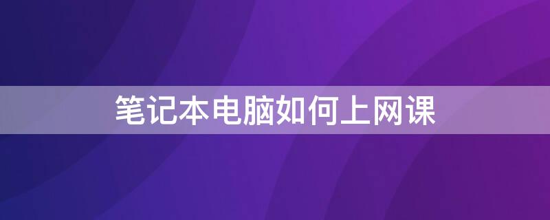 笔记本电脑如何上网课 笔记本电脑怎么上网课