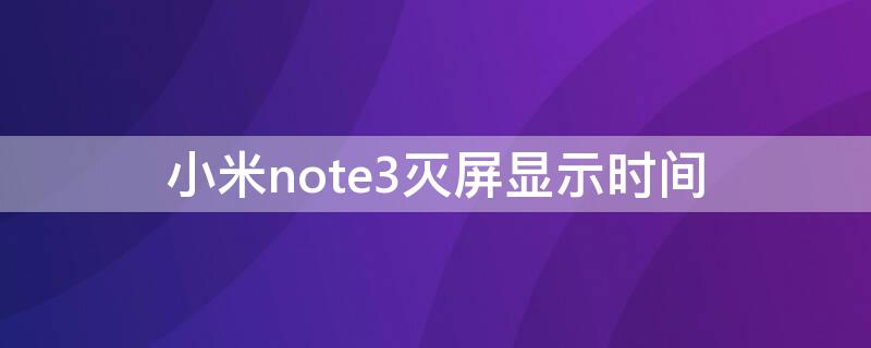 小米note3灭屏显示时间（小米note3设置屏幕常亮）