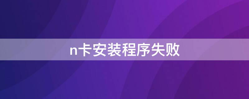 n卡安装程序失败 n卡安装程序失败重启黑屏了