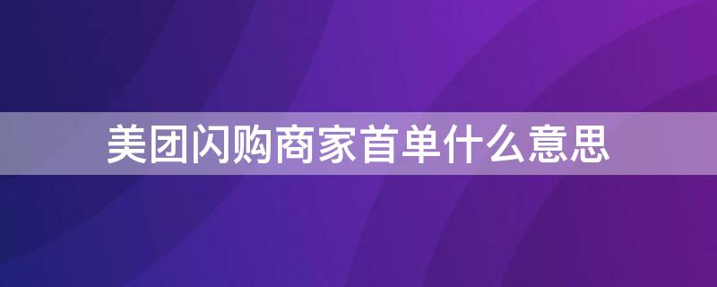美团闪购商家首单什么意思 美团闪购商家首单什么意思呀