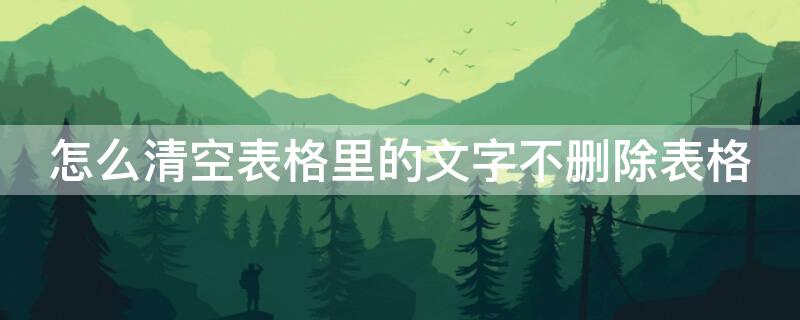 怎么清空表格里的文字不删除表格 怎么清除表格里的文字,不清除表格