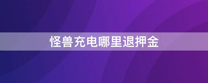 怪兽充电哪里退押金 怪兽充电如何退押金