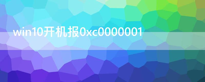 win10开机报0xc0000001（win10开机报0xc0000001怎么修复）