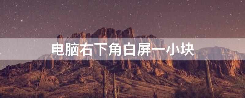 电脑右下角白屏一小块（电脑屏幕右下角白块）