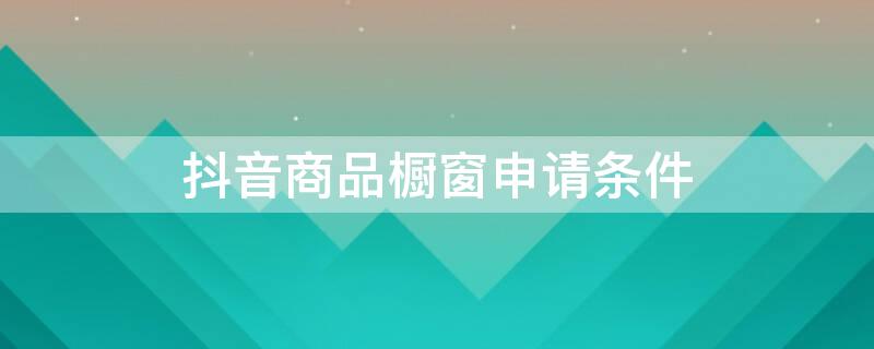 抖音商品橱窗申请条件 抖音商品橱窗申请步骤