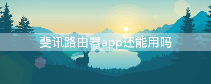 斐讯路由器app还能用吗（斐讯路由app不能用了吗）