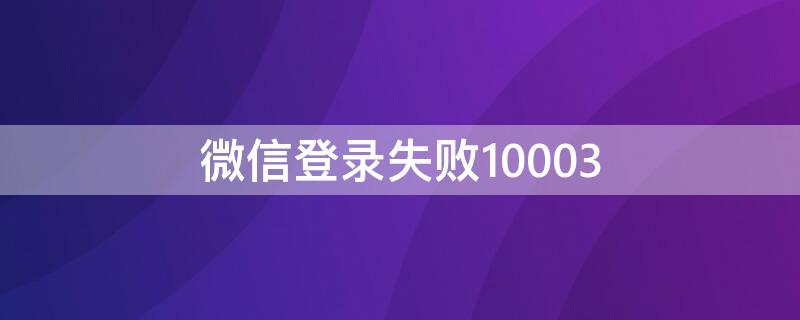 微信登录失败10003 微信登录失败10003是用来干什么的?