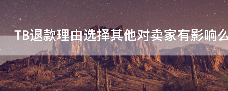 TB退款理由选择其他对卖家有影响么 tb退款理由选择其他对卖家有影响么
