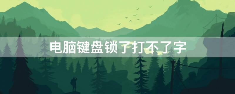电脑键盘锁了打不了字 电脑键盘锁了打不了字按哪个键恢复
