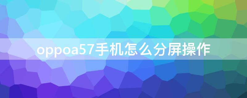 oppoa57手机怎么分屏操作 oppoa57手机怎么分屏 操作步骤