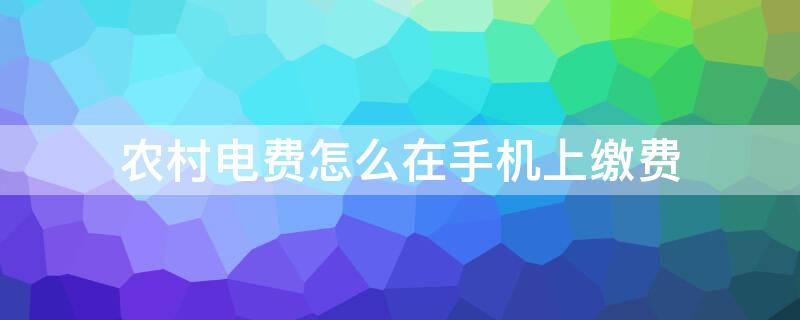 农村电费怎么在手机上缴费 农村电费怎么在手机上交