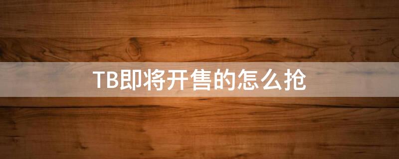 TB即将开售的怎么抢（淘宝即将开始的怎么抢）