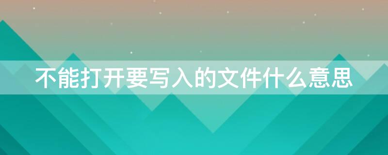 不能打开要写入的文件什么意思 什么叫不能打开要写入的文件