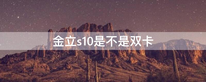 金立s10是不是双卡（金立s10是不是双卡的）