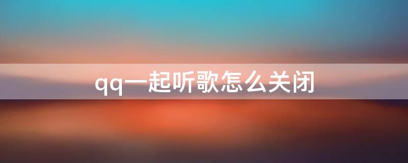 qq一起听歌怎么关闭 qq一起听歌怎么关闭悬浮窗