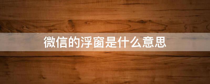 微信的浮窗是什么意思 微信的浮窗是什么意思?有啥用途