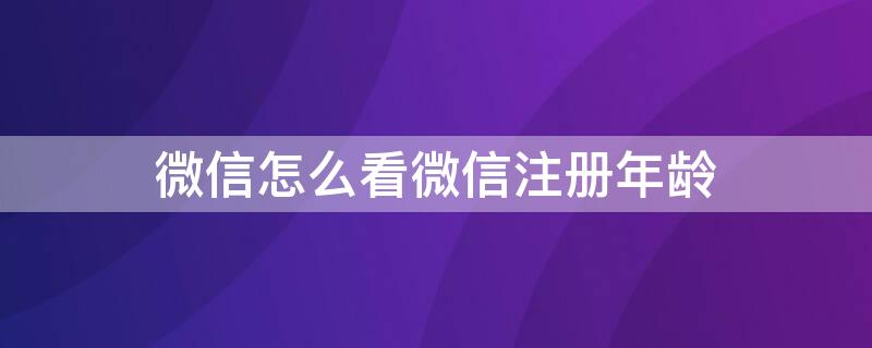 微信怎么看微信注册年龄 微信从哪里看注册年龄