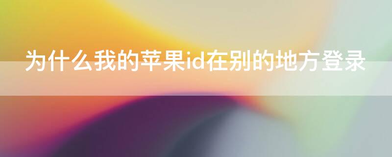 为什么我的iPhoneid在别的地方登录（为啥苹果id在别处登陆）